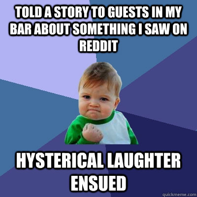 told a story to guests in my bar about something i saw on reddit hysterical laughter ensued - told a story to guests in my bar about something i saw on reddit hysterical laughter ensued  Success Kid