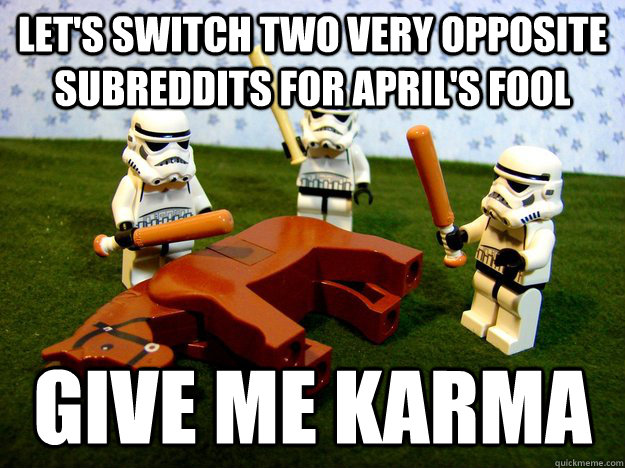 Let's SWITCH TWO VERY OPPOSITE SUBREDDITS FOR APRIL's Fool give me karma - Let's SWITCH TWO VERY OPPOSITE SUBREDDITS FOR APRIL's Fool give me karma  Misc