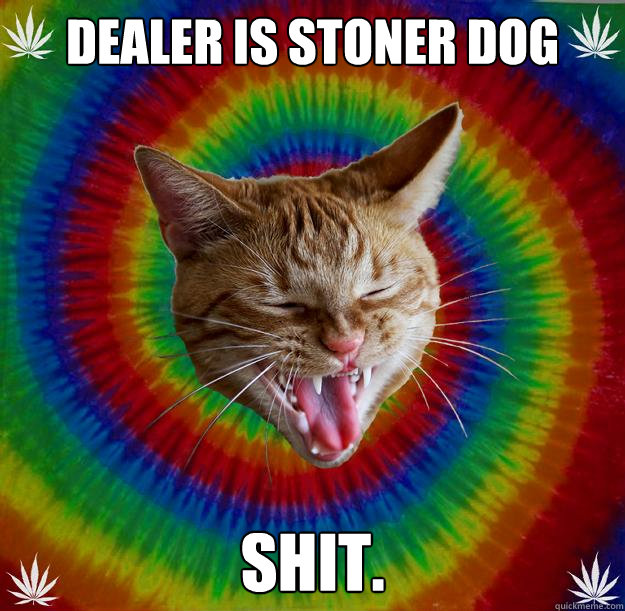 Dealer is stoner dog Shit.  Stoner Cat