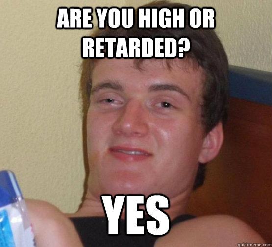 are you high or retarded? yes  