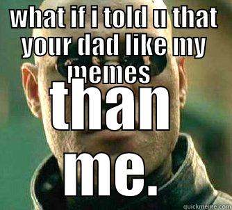 WHAT IF I TOLD U THAT YOUR DAD LIKE MY MEMES   THAN ME. Matrix Morpheus