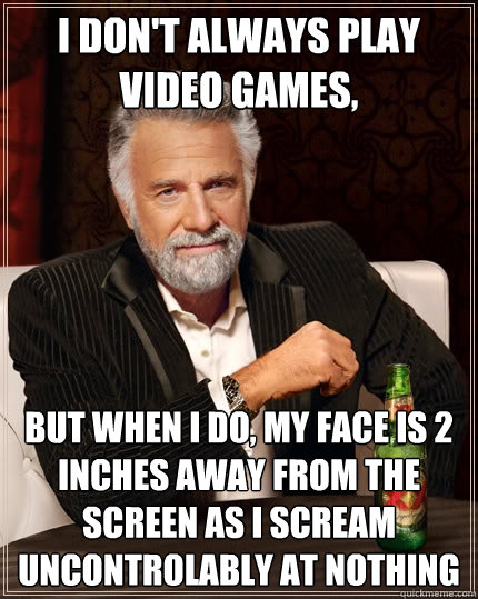 I don't always play video games, but when I do, my face is 2 inches away from the screen as I scream uncontrolably at nothing  The Most Interesting Man In The World