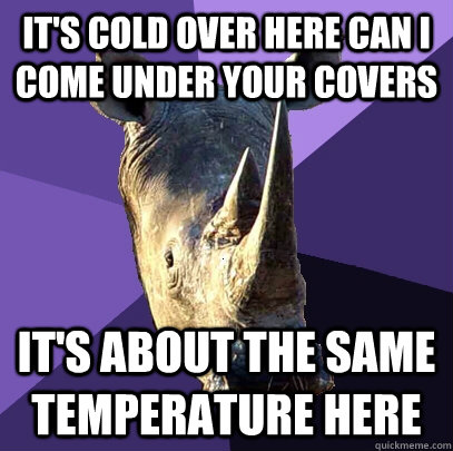 It's cold over here can I come under your covers It's about the same temperature here - It's cold over here can I come under your covers It's about the same temperature here  Sexually Oblivious Rhino