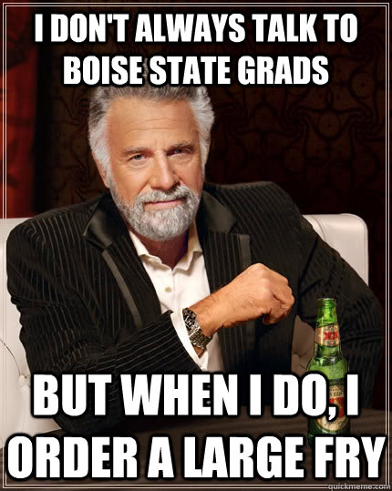 I don't always talk to Boise State Grads but when i do, i order a large Fry  The Most Interesting Man In The World