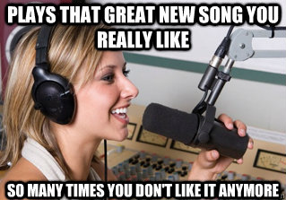 Plays that great new song you really like so many times you don't like it anymore  scumbag radio dj