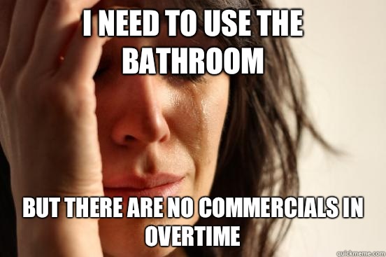 I need to use the bathroom  But there are no commercials in overtime   First World Problems