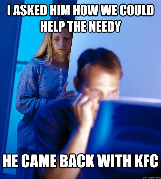 I asked him how we could help the needy He came back with KFC  Redditors Wife