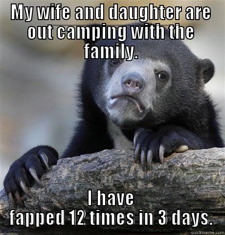 MY WIFE AND DAUGHTER ARE OUT CAMPING WITH THE FAMILY. I HAVE FAPPED 12 TIMES IN 3 DAYS. Confession Bear