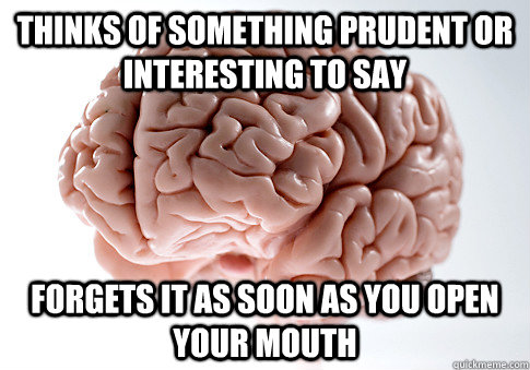 Thinks of something prudent or interesting to say Forgets it as soon as you open your mouth  Scumbag Brain