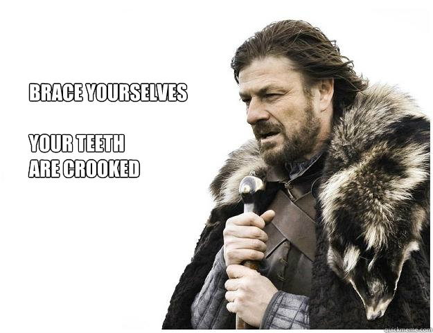 Brace yourselves

Your Teeth
are crooked  Imminent Ned