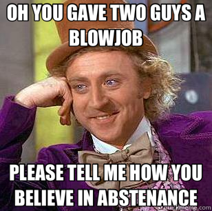 OH YOU GAVE TWO GUYS A BLOWJOB PLEASE TELL ME HOW YOU BELIEVE IN ABSTENANCE  Condescending Wonka