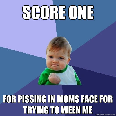 score one for pissing in moms face for trying to ween me  Success Kid