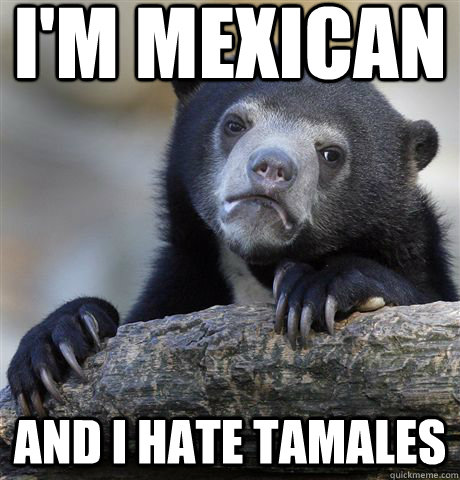 i'm mexican and I hate tamales  Confession Bear