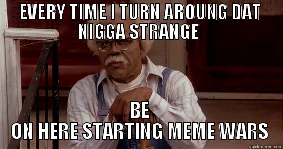 EVERY TIME I TURN AROUNG DAT NIGGA STRANGE  BE ON HERE STARTING MEME WARS Misc