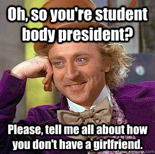 Oh, so you're student body president? Please, tell me all about how you don't have a girlfriend.  Condescending Wonka