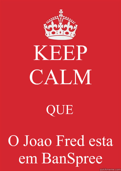 KEEP CALM 
QUE O Joao Fred esta em BanSpree  Keep calm or gtfo