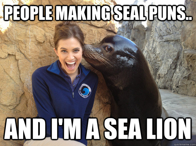 People making seal puns.. and I'm a sea lion  