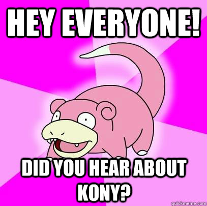 HEY EVERYONE! DID YOU HEAR ABOUT KONY?  Slowpoke