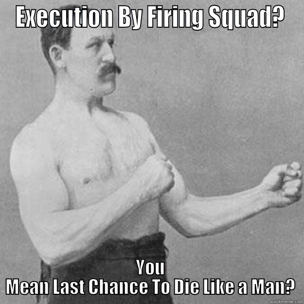 EXECUTION BY FIRING SQUAD? YOU MEAN LAST CHANCE TO DIE LIKE A MAN? overly manly man
