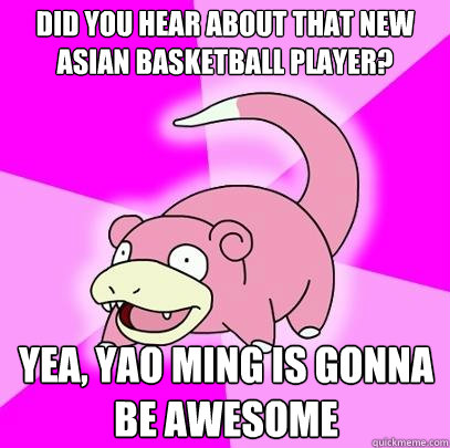 did you hear about that new asian basketball player? yea, yao ming is gonna be awesome   Slowpoke
