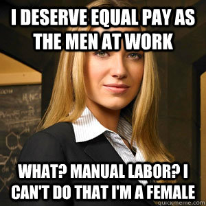 I deserve equal pay as the men at work What? manual labor? I can't do that I'm a female - I deserve equal pay as the men at work What? manual labor? I can't do that I'm a female  Scumbag Coworker