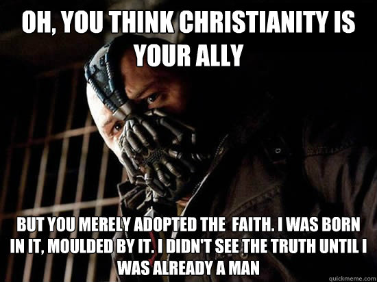 Oh, you think Christianity is your ally But you merely adopted the  faith. I was born in it, moulded by it. I didn't see the truth until I was already a man  Condescending Bane