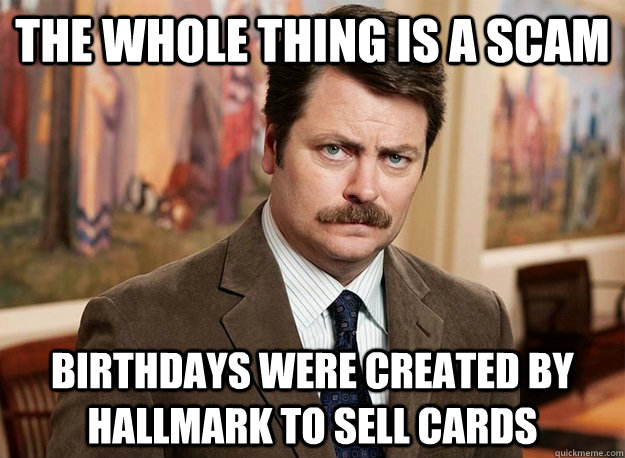 The whole thing is a scam Birthdays were created by Hallmark to sell cards - The whole thing is a scam Birthdays were created by Hallmark to sell cards  Ron Swanson on birthdays