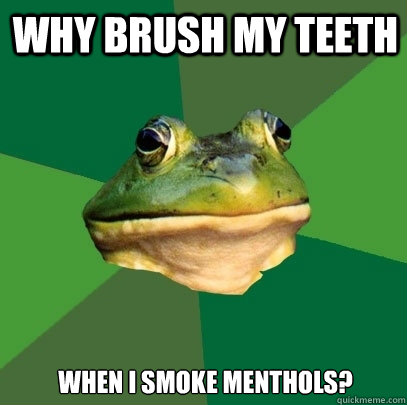 Why brush my teeth When i smoke menthols?  Foul Bachelor Frog