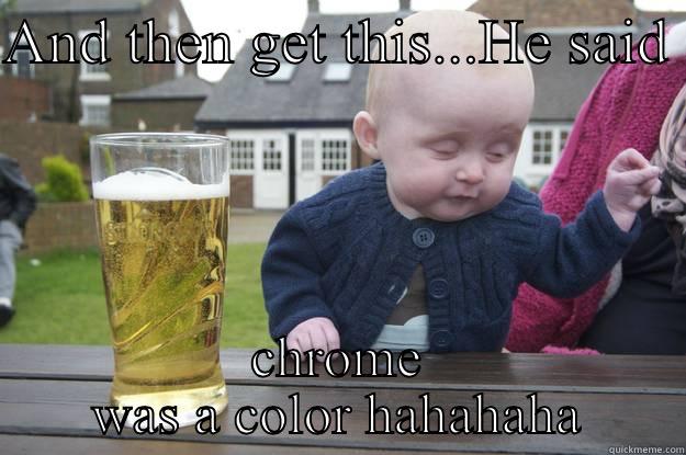 AND THEN GET THIS...HE SAID  CHROME WAS A COLOR HAHAHAHA drunk baby