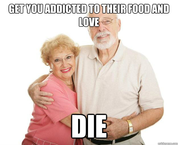 get you addicted to their food and love dIE  Scumbag Grandparents