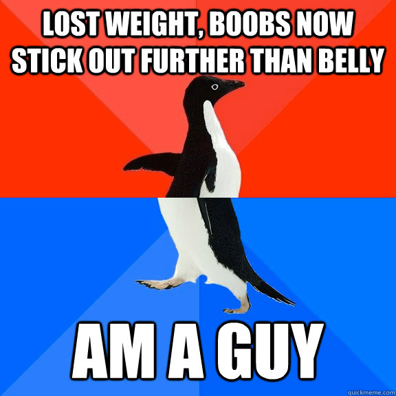 Lost weight, boobs now stick out further than belly Am a guy  Socially Awesome Awkward Penguin