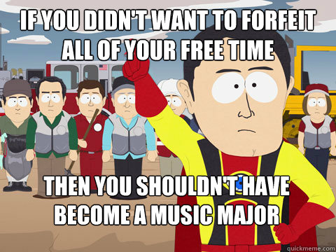 IF YOU DIDN'T WANT TO FORFEIT ALL OF YOUR FREE TIME THEN YOU SHOULDN'T HAVE BECOME A MUSIC MAJOR  Captain Hindsight