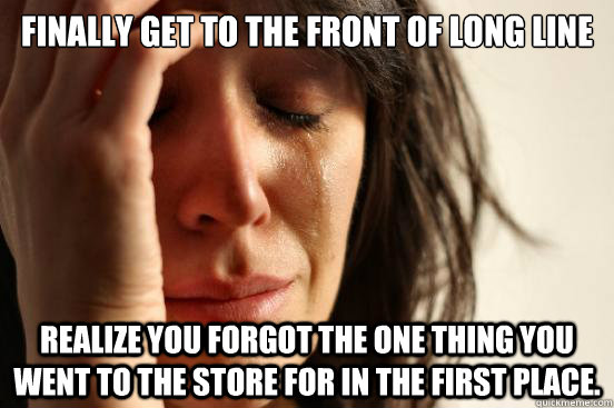 Finally get to the front of long line Realize you forgot the one thing you went to the store for in the first place.  First World Problems
