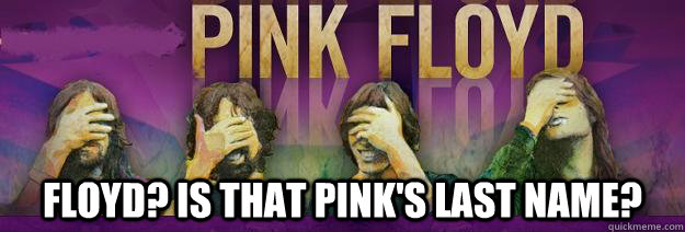  Floyd? is that pink's last name? -  Floyd? is that pink's last name?  Pink Floyd Facepalm