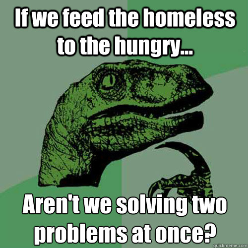 If we feed the homeless to the hungry... Aren't we solving two problems at once?  Philosoraptor