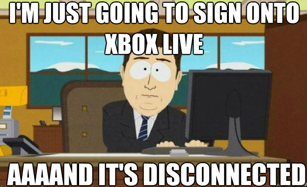 I'm just going to sign onto Xbox Live aaaand it's disconnected  aaaand its gone