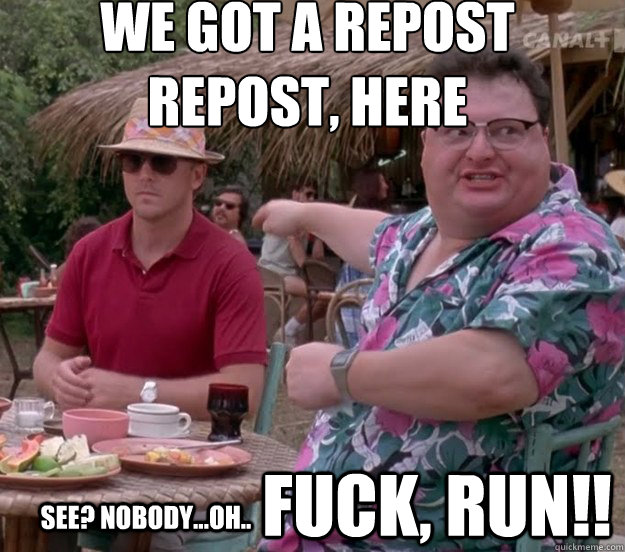 we got a repost
repost, here See? nobody...oh.. FUCK, RUN!!  we got dodgson here