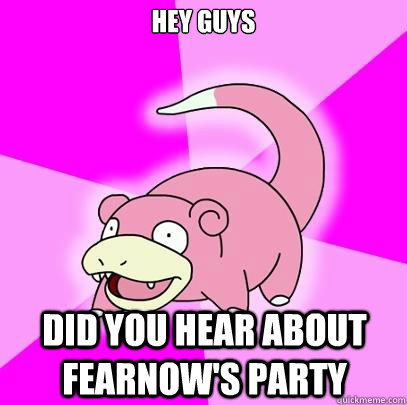 Hey Guys Did you hear about Fearnow's party  Slowpoke
