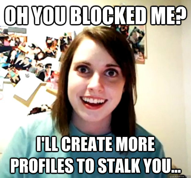 Oh you blocked me? I'll create more profiles to stalk you...  Overly Attached Girlfriend