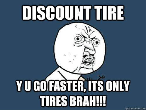 discount tire  y u go faster, its only tires brah!!! - discount tire  y u go faster, its only tires brah!!!  Y U No