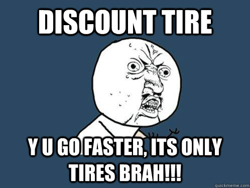 discount tire  y u go faster, its only tires brah!!!  Y U No