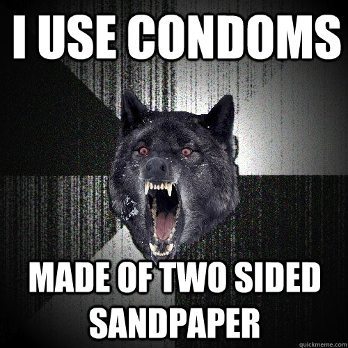 i use condoms made of two sided sandpaper  Insanity Wolf