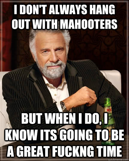 I don't always hang out with Mahooters but when I do, i know its going to be a great fuckng time  The Most Interesting Man In The World