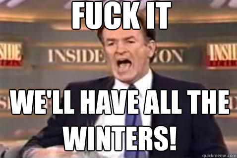 fuck it We'll have all the winters!  Fuck It Bill OReilly