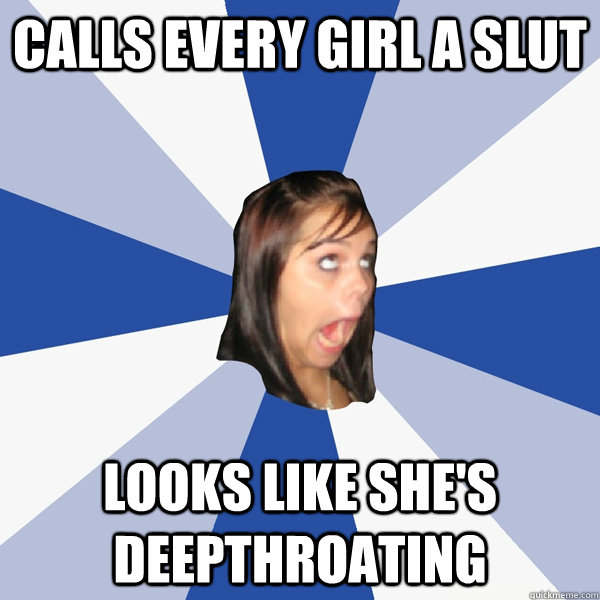 Calls every girl a slut looks like she's deepthroating  Annoying Facebook Girl