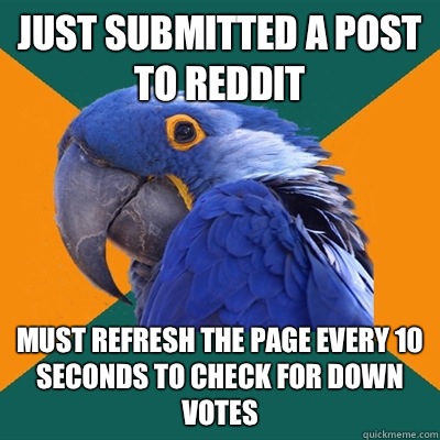 Just submitted a post to Reddit Must refresh the page every 10 seconds to check for down votes   Paranoid Parrot