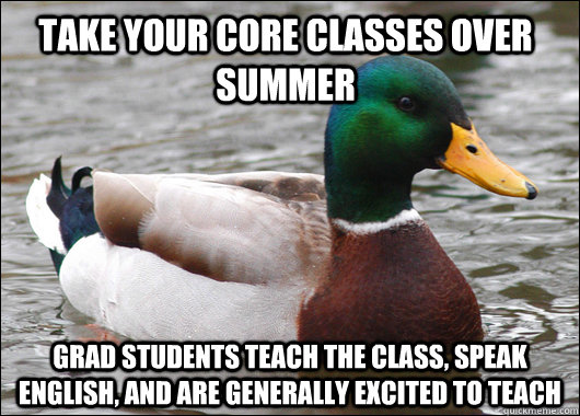Take your core classes over summer Grad students teach the class, speak english, and are generally excited to teach  Actual Advice Mallard
