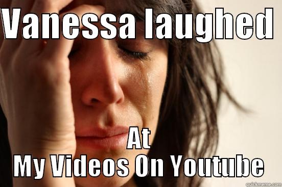 VANESSA LAUGHED  AT MY VIDEOS ON YOUTUBE First World Problems