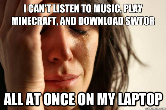 I can't listen to music, play minecraft, and download Swtor all at once on my laptop  First World Problems