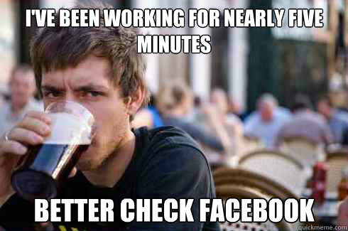 I've been working for nearly five minutes better check facebook  Lazy Senior